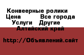 Конвеерные ролики  › Цена ­ 400 - Все города Услуги » Другие   . Алтайский край